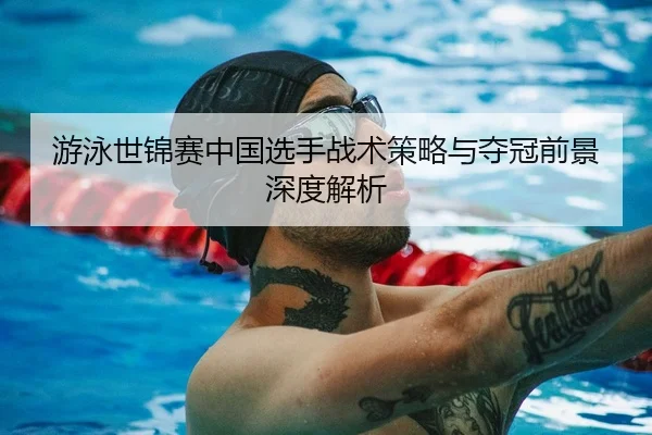 游泳世锦赛中国选手战术策略与夺冠前景深度解析